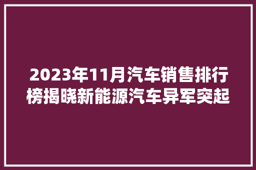 2023年11月汽车销售排行榜揭晓新能源汽车异军突起，传统车企加速转型