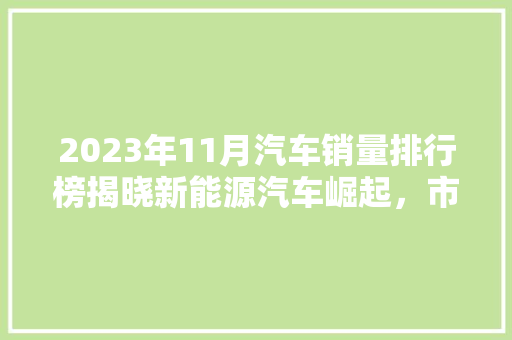 2023年11月汽车销量排行榜揭晓新能源汽车崛起，市场格局再创新篇