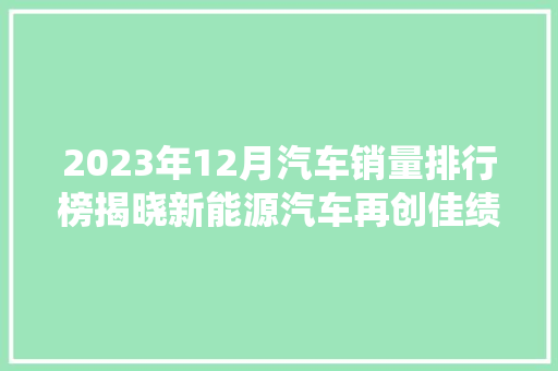 2023年12月汽车销量排行榜揭晓新能源汽车再创佳绩，传统车企蓄力前行