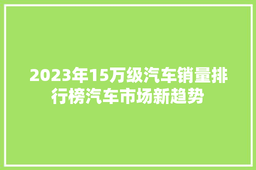 2023年15万级汽车销量排行榜汽车市场新趋势