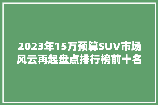 2023年15万预算SUV市场风云再起盘点排行榜前十名车型