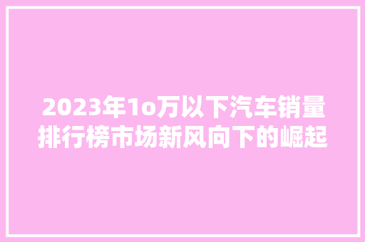 2023年1o万以下汽车销量排行榜市场新风向下的崛起与挑战