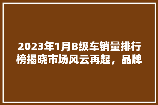 2023年1月B级车销量排行榜揭晓市场风云再起，品牌竞争愈发激烈