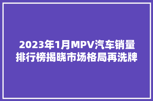 2023年1月MPV汽车销量排行榜揭晓市场格局再洗牌，家用商务两相宜