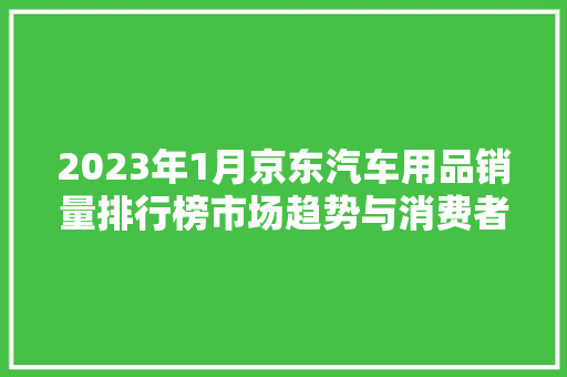 2023年1月京东汽车用品销量排行榜市场趋势与消费者偏好