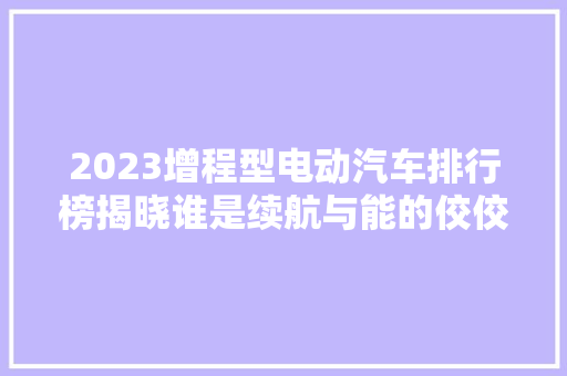 2023增程型电动汽车排行榜揭晓谁是续航与能的佼佼者