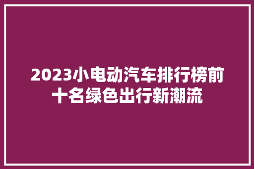 2023小电动汽车排行榜前十名绿色出行新潮流