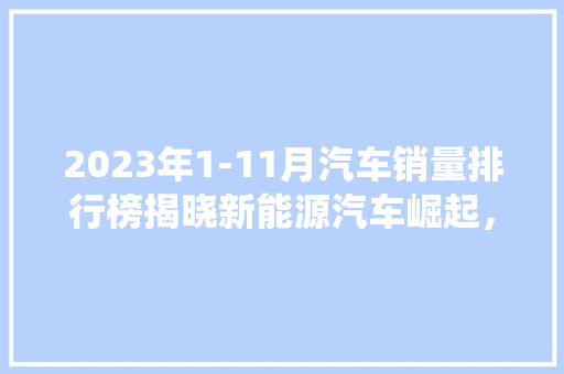 2023年1-11月汽车销量排行榜揭晓新能源汽车崛起，传统车企面临挑战