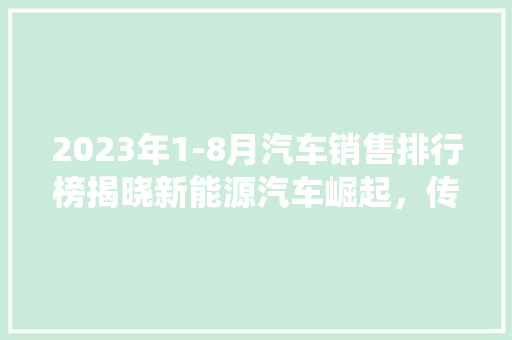 2023年1-8月汽车销售排行榜揭晓新能源汽车崛起，传统车企面临挑战