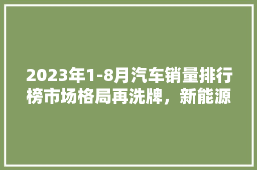 2023年1-8月汽车销量排行榜市场格局再洗牌，新能源汽车崛起