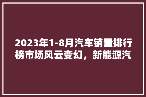 2023年1-8月汽车销量排行榜市场风云变幻，新能源汽车崛起