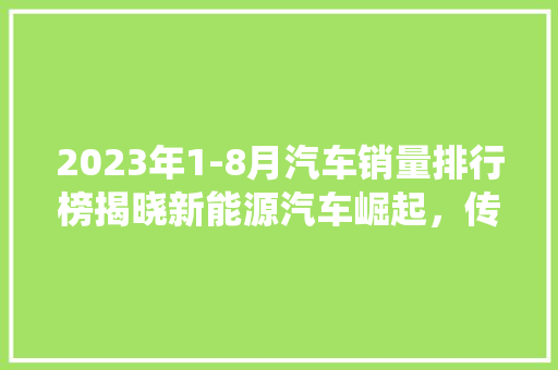 2023年1-8月汽车销量排行榜揭晓新能源汽车崛起，传统车企面临挑战