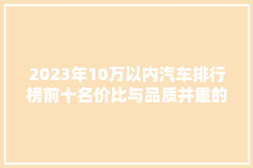 2023年10万以内汽车排行榜前十名价比与品质并重的购车指南