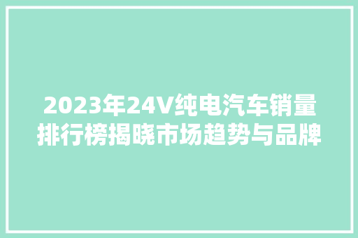 2023年24V纯电汽车销量排行榜揭晓市场趋势与品牌竞争格局