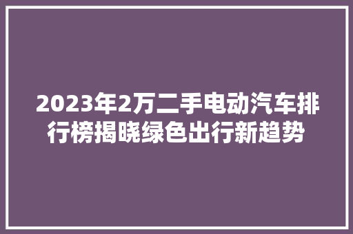 2023年2万二手电动汽车排行榜揭晓绿色出行新趋势