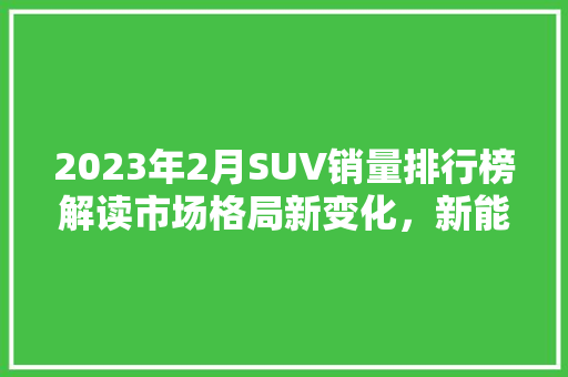 2023年2月SUV销量排行榜解读市场格局新变化，新能源车型崛起