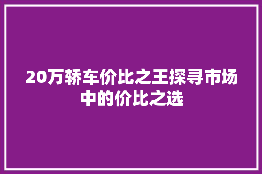 20万轿车价比之王探寻市场中的价比之选