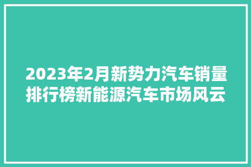 2023年2月新势力汽车销量排行榜新能源汽车市场风云再起