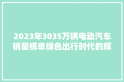 2023年3035万辆电动汽车销量榜单绿色出行时代的辉煌里程碑