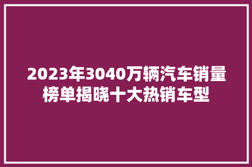 2023年3040万辆汽车销量榜单揭晓十大热销车型