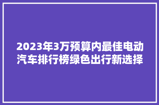 2023年3万预算内最佳电动汽车排行榜绿色出行新选择