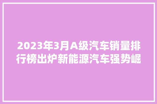 2023年3月A级汽车销量排行榜出炉新能源汽车强势崛起，传统燃油车面临挑战