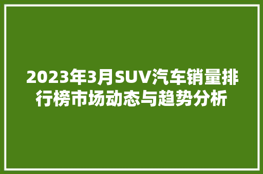 2023年3月SUV汽车销量排行榜市场动态与趋势分析