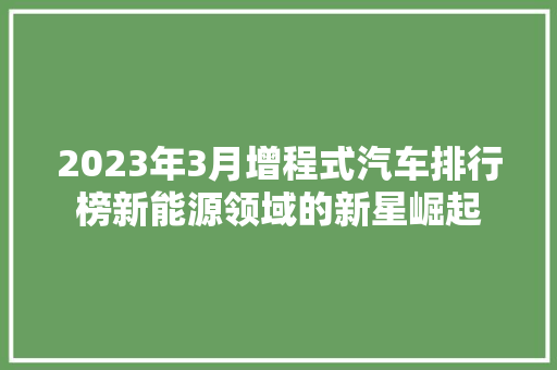 2023年3月增程式汽车排行榜新能源领域的新星崛起