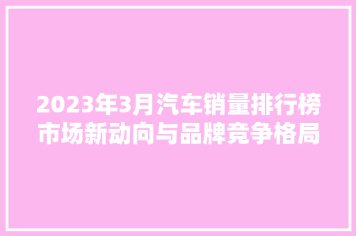 2023年3月汽车销量排行榜市场新动向与品牌竞争格局