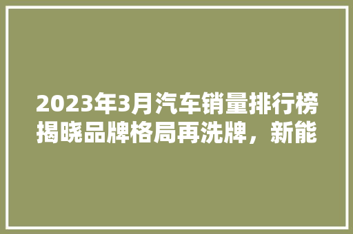 2023年3月汽车销量排行榜揭晓品牌格局再洗牌，新能源汽车崛起