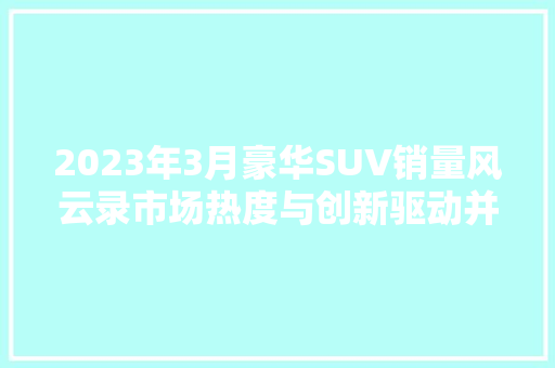 2023年3月豪华SUV销量风云录市场热度与创新驱动并行