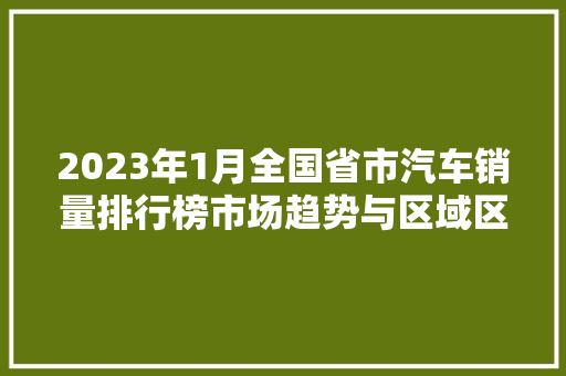 2023年1月全国省市汽车销量排行榜市场趋势与区域区别