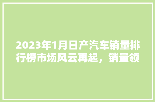 2023年1月日产汽车销量排行榜市场风云再起，销量领跑者
