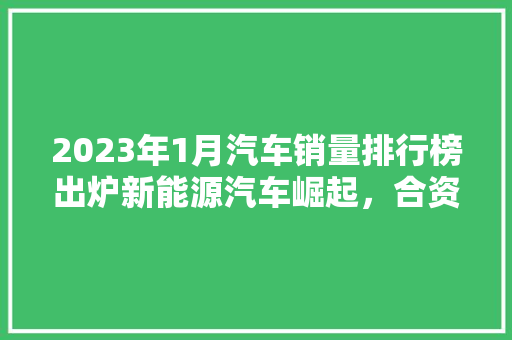 2023年1月汽车销量排行榜出炉新能源汽车崛起，合资品牌稳居前列