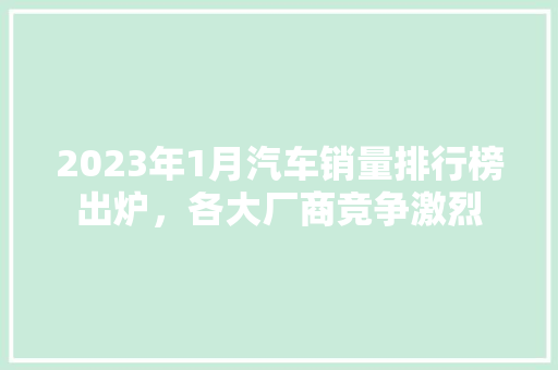 2023年1月汽车销量排行榜出炉，各大厂商竞争激烈