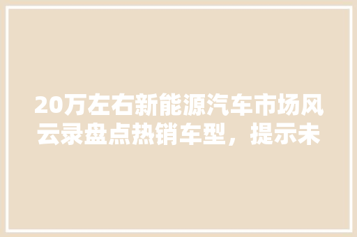 20万左右新能源汽车市场风云录盘点热销车型，提示未来趋势