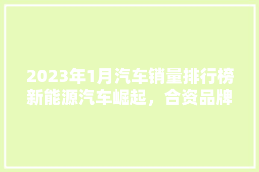 2023年1月汽车销量排行榜新能源汽车崛起，合资品牌再发力