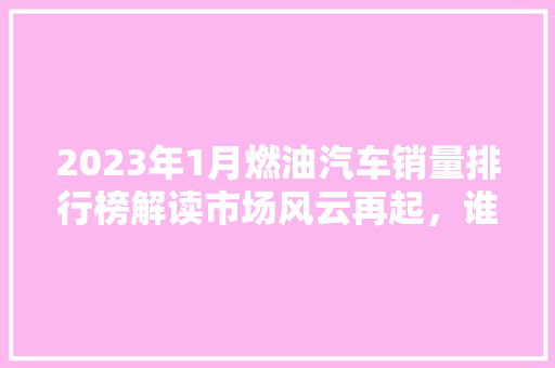 2023年1月燃油汽车销量排行榜解读市场风云再起，谁将问鼎销量之巅