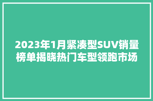 2023年1月紧凑型SUV销量榜单揭晓热门车型领跑市场，创新技术助力销量攀升