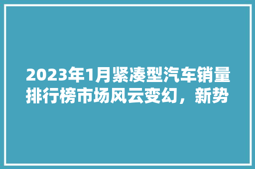 2023年1月紧凑型汽车销量排行榜市场风云变幻，新势力崛起