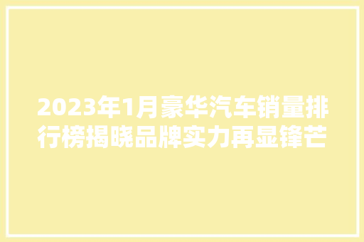 2023年1月豪华汽车销量排行榜揭晓品牌实力再显锋芒，市场格局悄然生变