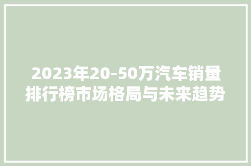 2023年20-50万汽车销量排行榜市场格局与未来趋势