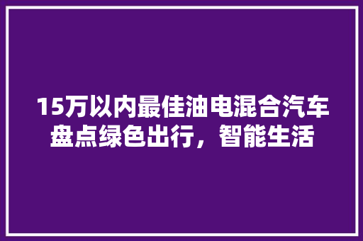 15万以内最佳油电混合汽车盘点绿色出行，智能生活