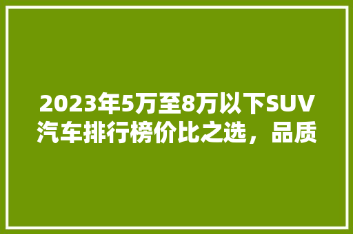 2023年5万至8万以下SUV汽车排行榜价比之选，品质生活新伙伴