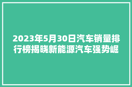2023年5月30日汽车销量排行榜揭晓新能源汽车强势崛起，市场格局悄然改变