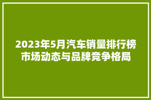 2023年5月汽车销量排行榜市场动态与品牌竞争格局