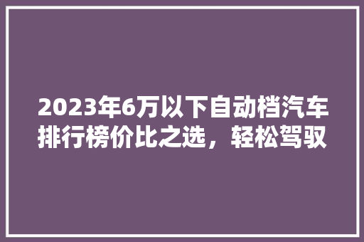 2023年6万以下自动档汽车排行榜价比之选，轻松驾驭生活