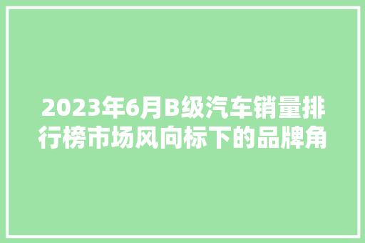 2023年6月B级汽车销量排行榜市场风向标下的品牌角逐
