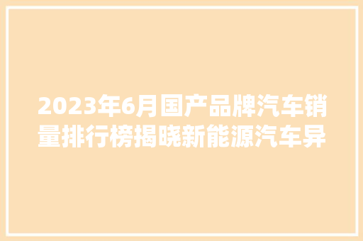 2023年6月国产品牌汽车销量排行榜揭晓新能源汽车异军突起，传统车企稳扎稳打  第1张
