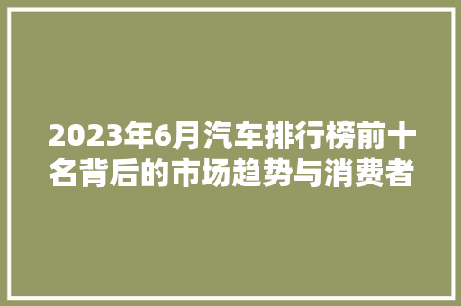 2023年6月汽车排行榜前十名背后的市场趋势与消费者偏好  第1张